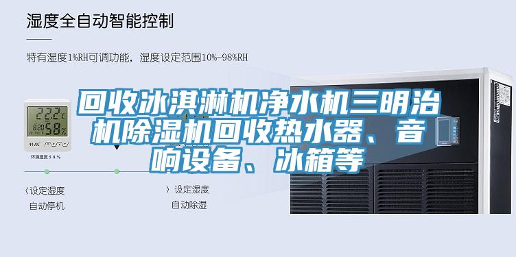 回收冰淇淋機(jī)凈水機(jī)三明治機(jī)除濕機(jī)回收熱水器、音響設(shè)備、冰箱等