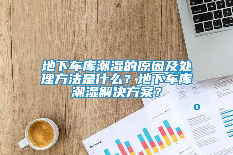 地下車庫潮濕的原因及處理方法是什么？地下車庫潮濕解決方案？