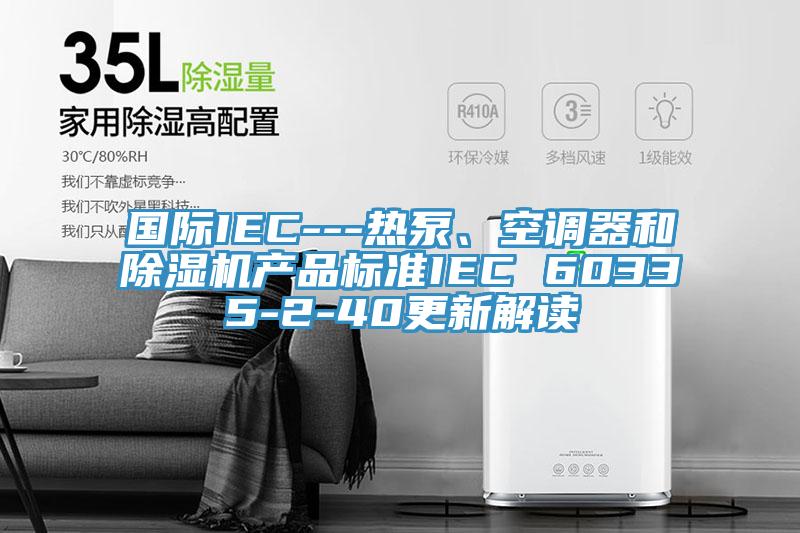 國際IEC---熱泵、空調(diào)器和除濕機(jī)產(chǎn)品標(biāo)準(zhǔn)IEC 60335-2-40更新解讀