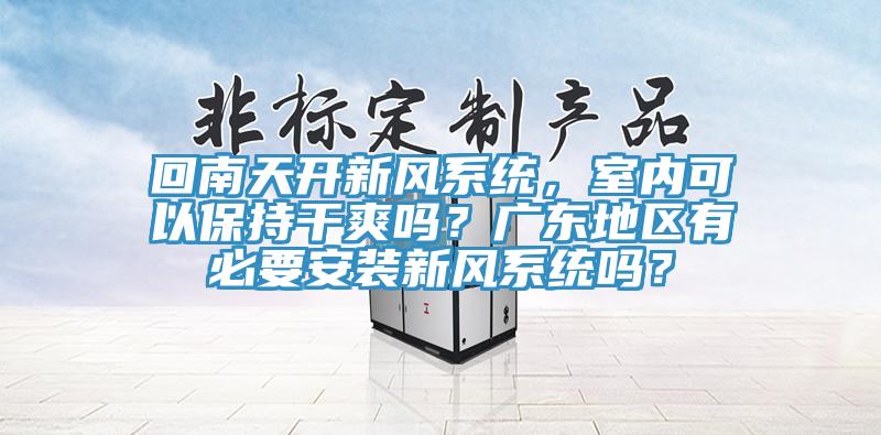 回南天開新風(fēng)系統(tǒng)，室內(nèi)可以保持干爽嗎？廣東地區(qū)有必要安裝新風(fēng)系統(tǒng)嗎？