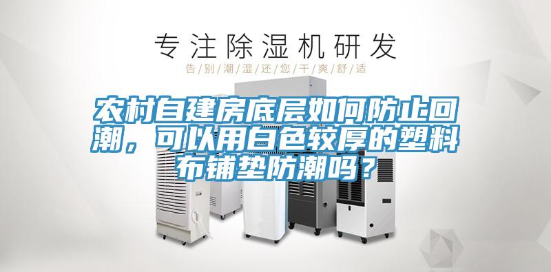 農(nóng)村自建房底層如何防止回潮，可以用白色較厚的塑料布鋪墊防潮嗎？