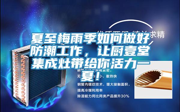 夏至梅雨季如何做好防潮工作，讓廚壹堂集成灶帶給你活力一夏！