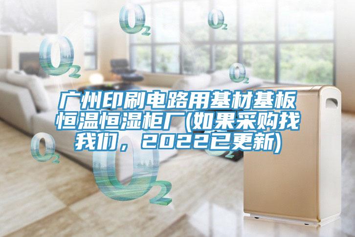 廣州印刷電路用基材基板恒溫恒濕柜廠(如果采購找我們，2022已更新)