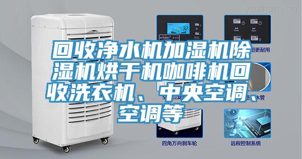 回收凈水機(jī)加濕機(jī)除濕機(jī)烘干機(jī)咖啡機(jī)回收洗衣機(jī)、中央空調(diào)、空調(diào)等