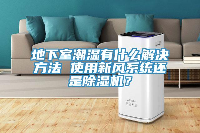 地下室潮濕有什么解決方法 使用新風系統(tǒng)還是除濕機？