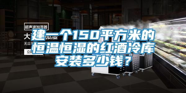 建一個150平方米的恒溫恒濕的紅酒冷庫安裝多少錢？