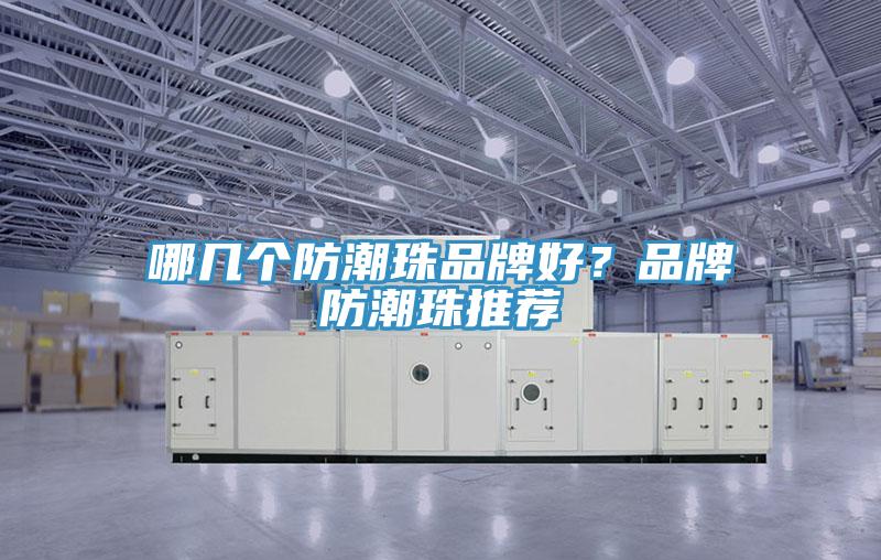 哪幾個(gè)防潮珠品牌好？品牌防潮珠推薦