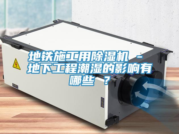 地鐵施工用除濕機 - 地下工程潮濕的影響有哪些 ？
