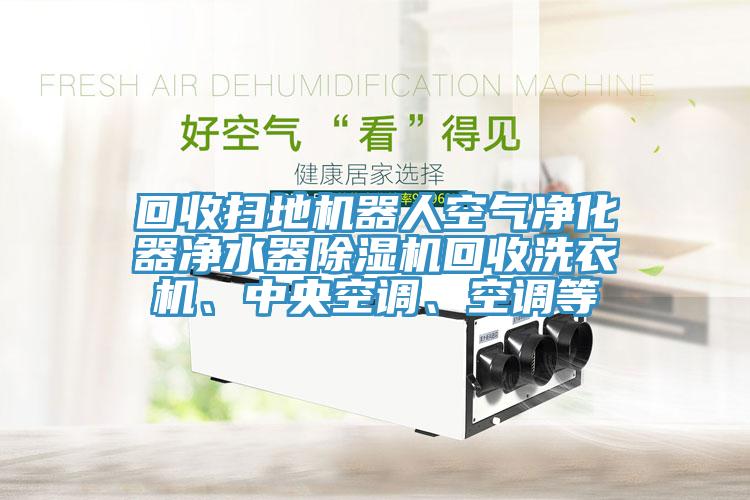 回收掃地機(jī)器人空氣凈化器凈水器除濕機(jī)回收洗衣機(jī)、中央空調(diào)、空調(diào)等
