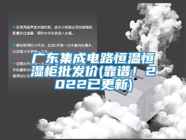 廣東集成電路恒溫恒濕柜批發(fā)價(靠譜！2022已更新)