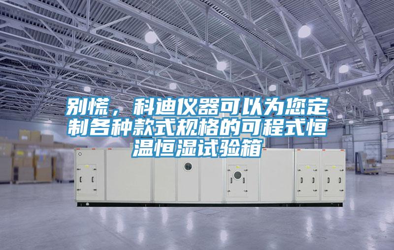 別慌，科迪儀器可以為您定制各種款式規(guī)格的可程式恒溫恒濕試驗箱