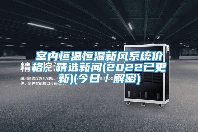 室內(nèi)恒溫恒濕新風系統(tǒng)價格，精選新聞(2022已更新)(今日／解密)