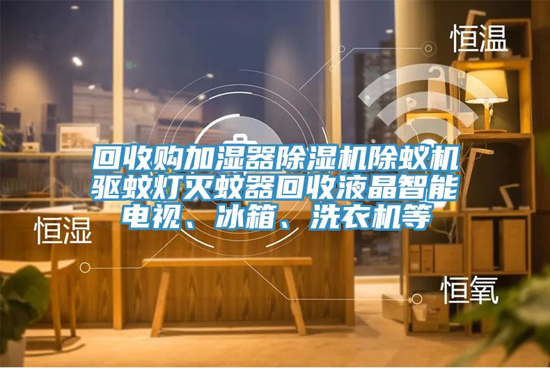 回收購(gòu)加濕器除濕機(jī)除蟻機(jī)驅(qū)蚊燈滅蚊器回收液晶智能電視、冰箱、洗衣機(jī)等