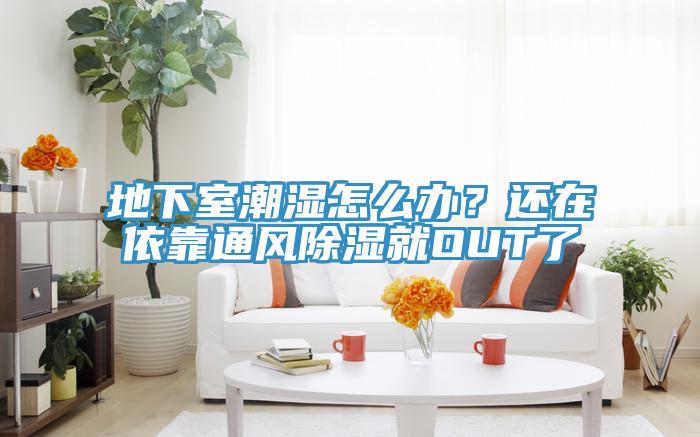 地下室潮濕怎么辦？還在依靠通風(fēng)除濕就OUT了