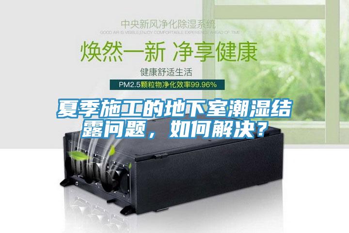 夏季施工的地下室潮濕結(jié)露問題，如何解決？