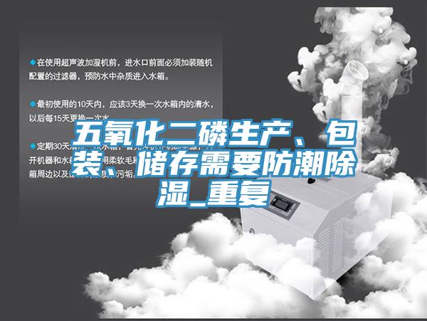 五氧化二磷生產(chǎn)、包裝、儲(chǔ)存需要防潮除濕_重復(fù)