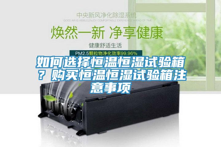 如何選擇恒溫恒濕試驗箱？購買恒溫恒濕試驗箱注意事項