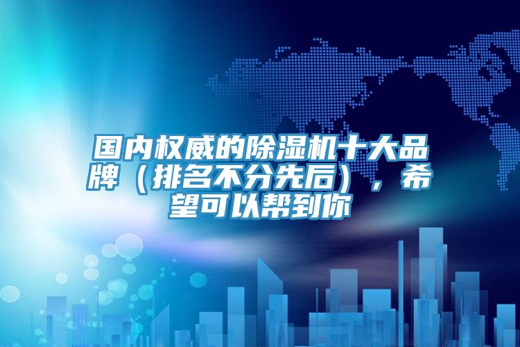 國內(nèi)權(quán)威的除濕機十大品牌（排名不分先后），希望可以幫到你