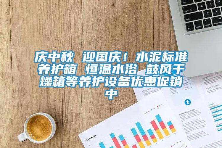 慶中秋 迎國(guó)慶！水泥標(biāo)準(zhǔn)養(yǎng)護(hù)箱 恒溫水浴 鼓風(fēng)干燥箱等養(yǎng)護(hù)設(shè)備優(yōu)惠促銷(xiāo)中