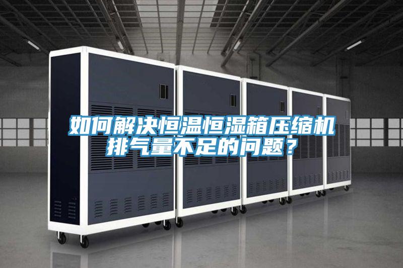 如何解決恒溫恒濕箱壓縮機(jī)排氣量不足的問題？