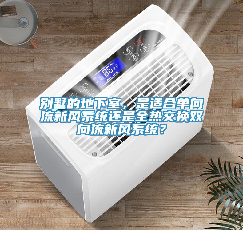 別墅的地下室，是適合單向流新風(fēng)系統(tǒng)還是全熱交換雙向流新風(fēng)系統(tǒng)？