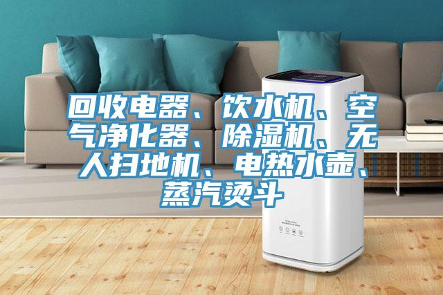 回收電器、飲水機(jī)、空氣凈化器、除濕機(jī)、無人掃地機(jī)、電熱水壺、蒸汽燙斗
