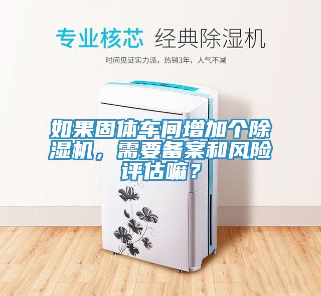 如果固體車間增加個(gè)除濕機(jī)，需要備案和風(fēng)險(xiǎn)評(píng)估嘛？