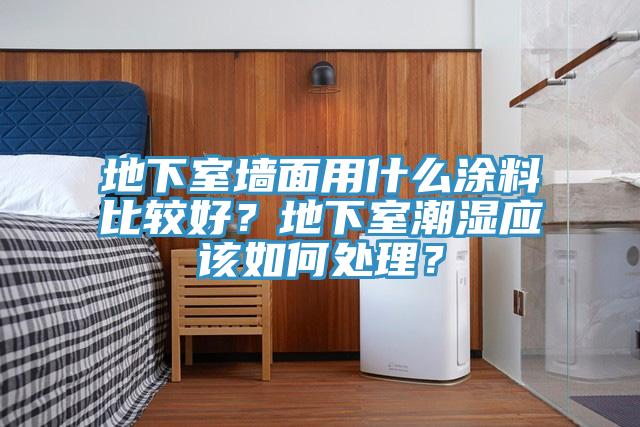 地下室墻面用什么涂料比較好？地下室潮濕應(yīng)該如何處理？