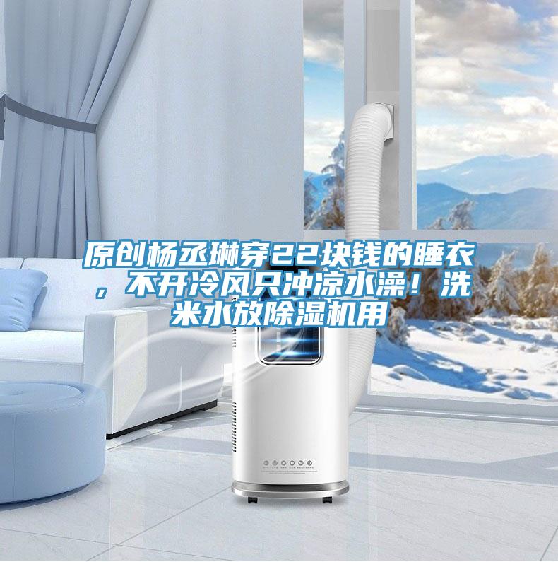 原創(chuàng)楊丞琳穿22塊錢的睡衣，不開冷風(fēng)只沖涼水澡！洗米水放除濕機(jī)用
