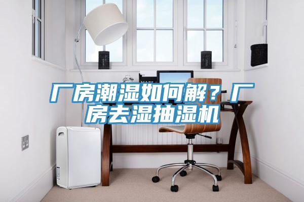廠房潮濕如何解？廠房去濕抽濕機