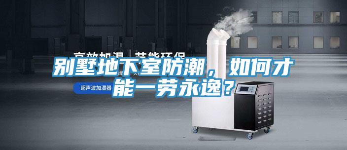 別墅地下室防潮，如何才能一勞永逸？