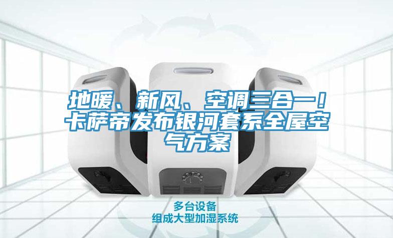 地暖、新風(fēng)、空調(diào)三合一！卡薩帝發(fā)布銀河套系全屋空氣方案