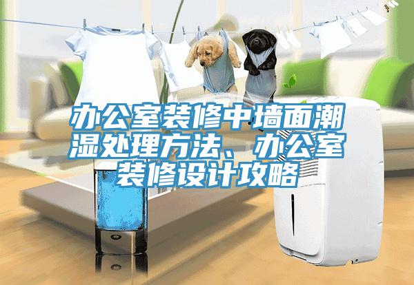辦公室裝修中墻面潮濕處理方法、辦公室裝修設(shè)計(jì)攻略