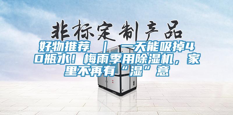 好物推薦 ｜ 一天能吸掉40瓶水！梅雨季用除濕機，家里不再有“濕”意