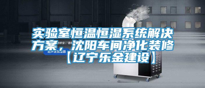 實(shí)驗(yàn)室恒溫恒濕系統(tǒng)解決方案，沈陽車間凈化裝修【遼寧樂金建設(shè)】