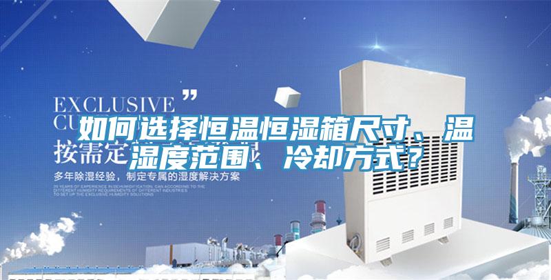 如何選擇恒溫恒濕箱尺寸、溫濕度范圍、冷卻方式？