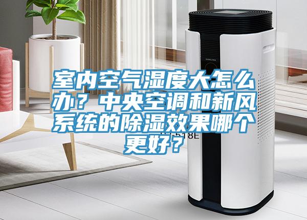 室內(nèi)空氣濕度大怎么辦？中央空調(diào)和新風(fēng)系統(tǒng)的除濕效果哪個(gè)更好？