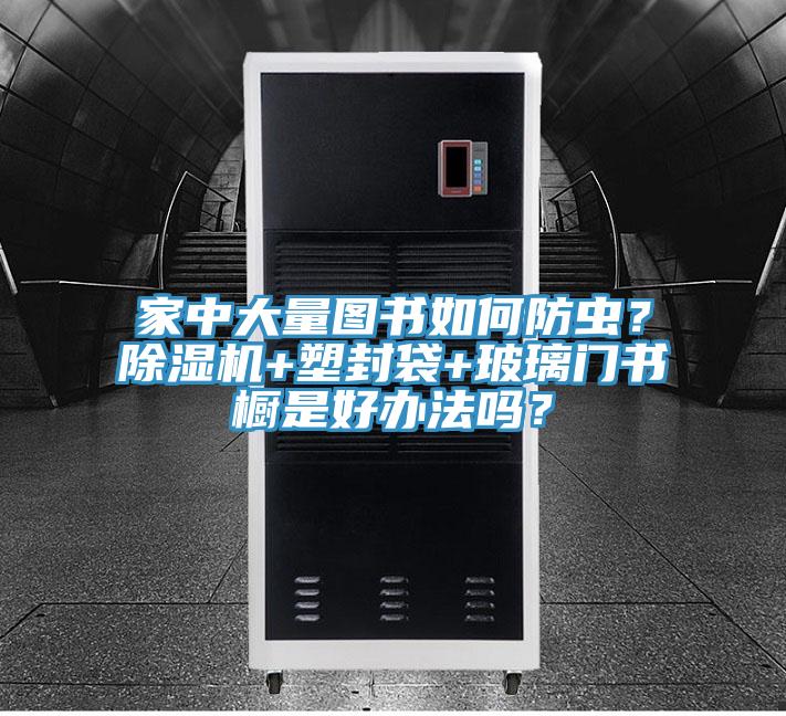 家中大量圖書如何防蟲？除濕機(jī)+塑封袋+玻璃門書櫥是好辦法嗎？