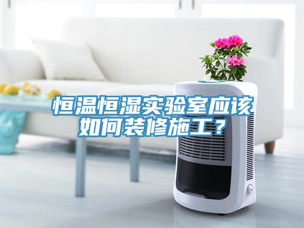 恒溫恒濕實驗室應該如何裝修施工？