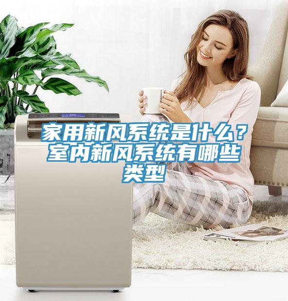 家用新風(fēng)系統(tǒng)是什么？室內(nèi)新風(fēng)系統(tǒng)有哪些類型