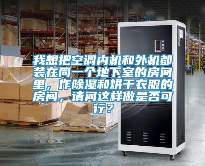 我想把空調內機和外機都裝在同一個地下室的房間里，作除濕和烘干衣服的房間，請問這樣做是否可行？