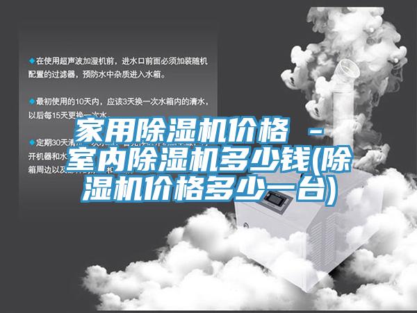 家用除濕機(jī)價(jià)格 - 室內(nèi)除濕機(jī)多少錢(除濕機(jī)價(jià)格多少一臺)
