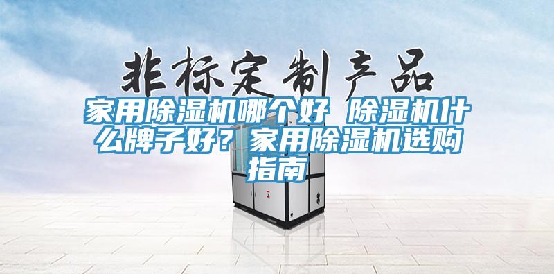 家用除濕機(jī)哪個(gè)好 除濕機(jī)什么牌子好？家用除濕機(jī)選購(gòu)指南
