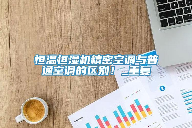 恒溫恒濕機(jī)精密空調(diào)與普通空調(diào)的區(qū)別！_重復(fù)