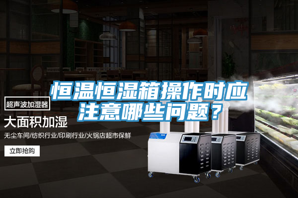 恒溫恒濕箱操作時應(yīng)注意哪些問題？