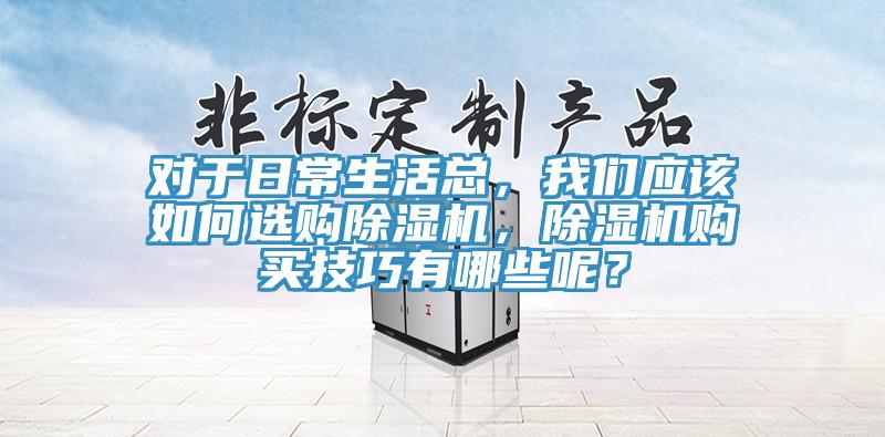 對于日常生活總，我們應(yīng)該如何選購除濕機(jī)，除濕機(jī)購買技巧有哪些呢？