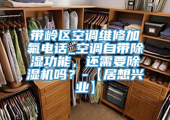帶嶺區(qū)空調維修加氟電話_空調自帶除濕功能，還需要除濕機嗎？-【居想興業(yè)】
