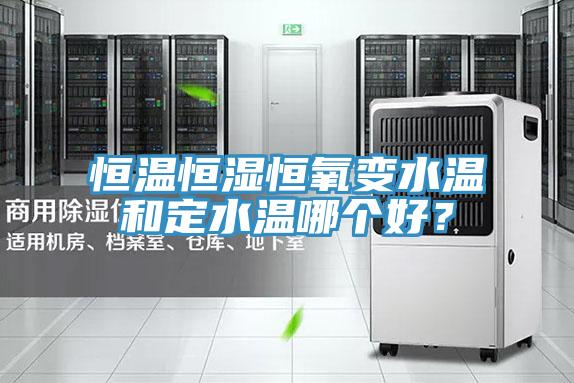 恒溫恒濕恒氧變水溫和定水溫哪個好？