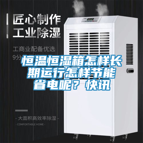 恒溫恒濕箱怎樣長期運(yùn)行怎樣節(jié)能省電呢？快訊