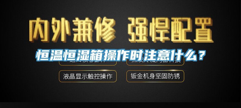 恒溫恒濕箱操作時注意什么？